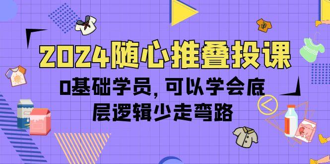 (10017期)2024随心推叠投课，0基础学员，可以学会底层逻辑少走弯路(14节)-简创项目网