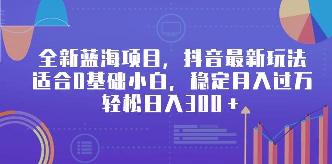 全新蓝海项目，抖音最新玩法，适合0基础小白，稳定月入过万，轻松日入300＋-简创项目网
