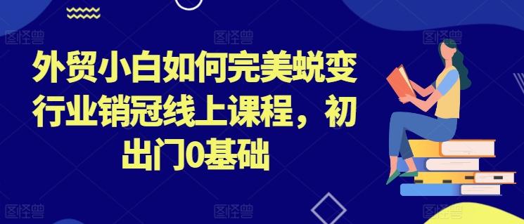 外贸小白如何完美蜕变行业销冠线上课程，初出门0基础-简创项目网