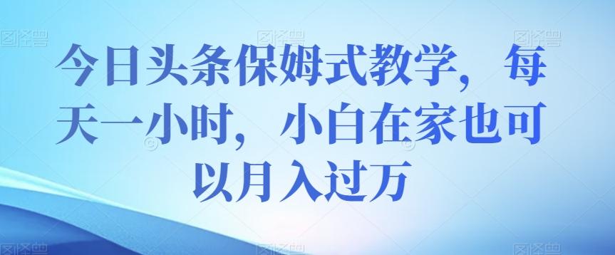 今日头条保姆式教学，每天一小时，小白在家也可以月入过万【揭秘】-简创项目网