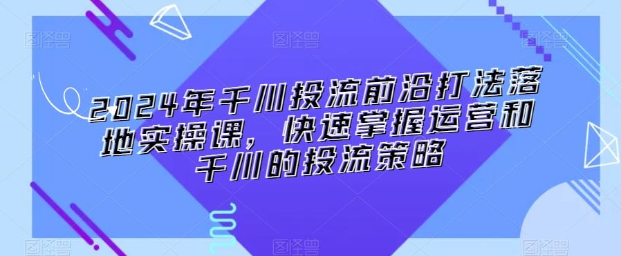 2024年千川投流前沿打法落地实操课，快速掌握运营和千川的投流策略-简创项目网