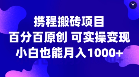 携程搬砖项目，百分百原创，可实操变现，新手小白月入1k+【揭秘】-简创项目网