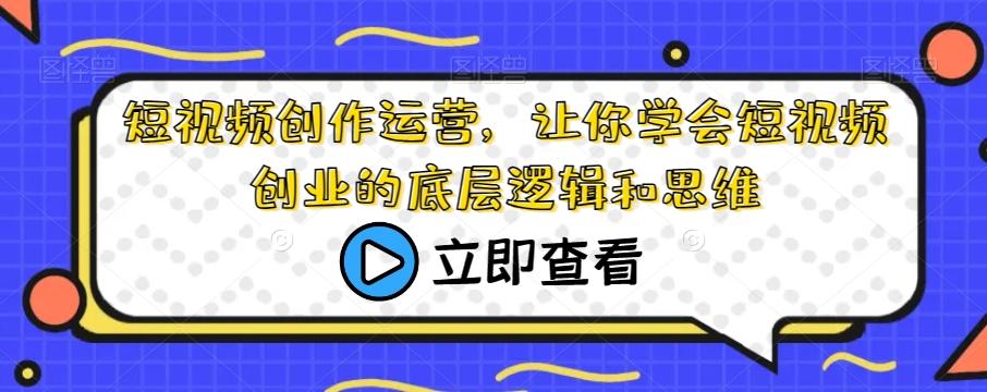 短视频创作运营，让你学会短视频创业的底层逻辑和思维-简创项目网