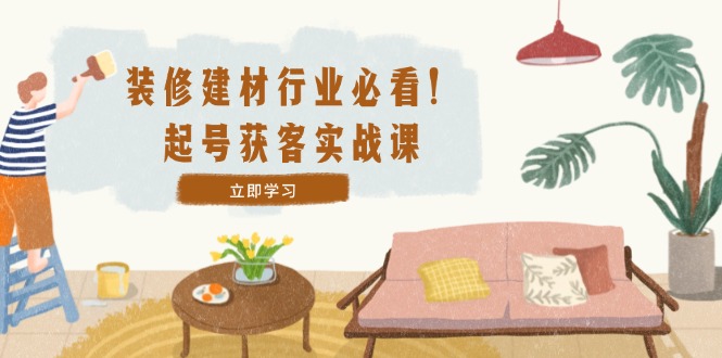 装修-建材行业必看！起号获客实战课：精准定位+爆款视频+高效运营-简创项目网