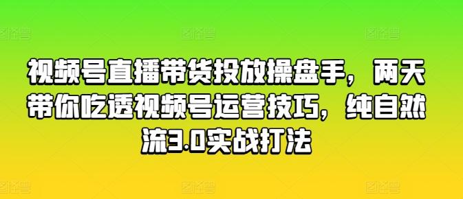 视频号直播带货投放操盘手，两天带你吃透视频号运营技巧，纯自然流3.0实战打法-简创项目网