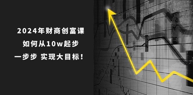 2024年 财商-创富课：如何从10w起步，一步步 实现大目标！-简创项目网