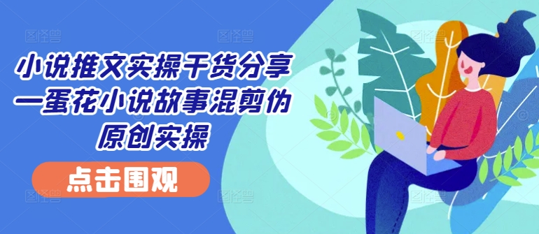 小说推文实操干货分享—蛋花小说故事混剪伪原创实操-简创项目网