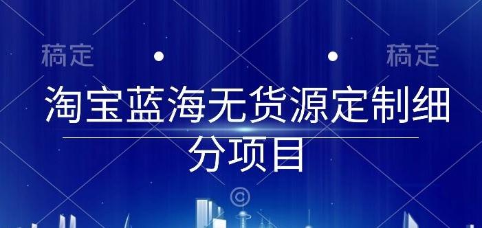 淘宝蓝海无货源定制细分项目，从0到起店实操全流程【揭秘】-简创项目网