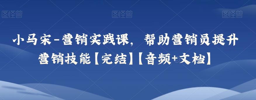 小马宋-营销实践课，帮助营销员提升营销技能【完结】【音频+文档】-简创项目网