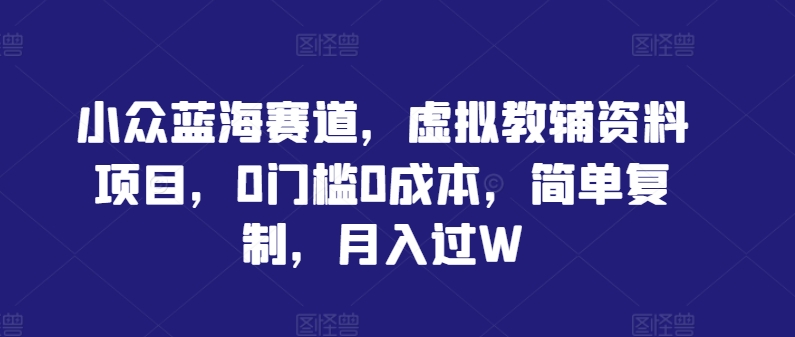 小众蓝海赛道，虚拟教辅资料项目，0门槛0成本，简单复制，月入过W【揭秘】-简创项目网