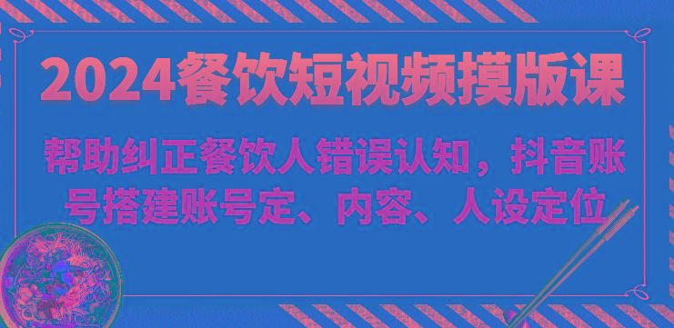 2024餐饮短视频摸版课-帮助纠正餐饮人错误认知，抖音账号搭建账号定、内容、人设定位-简创项目网