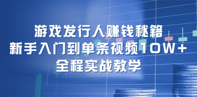 游戏发行人赚钱秘籍：新手入门到单条视频10W+，全程实战教学-简创项目网