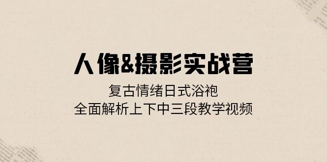 人像&摄影实战营：复古情绪日式浴袍，全面解析上下中三段教学视频-简创项目网