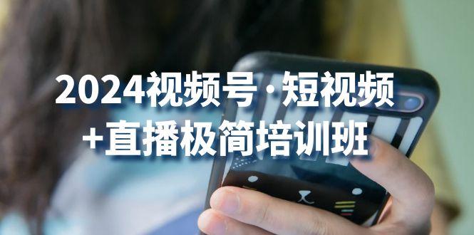 2024视频号·短视频+直播极简培训班：抓住视频号风口，流量红利-简创项目网