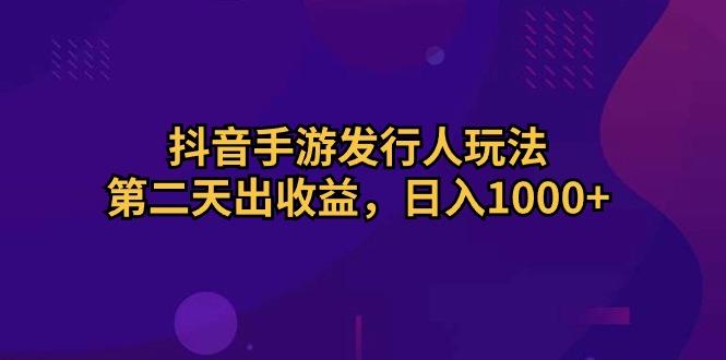 抖音手游发行人玩法，第二天出收益，日入1000+-简创项目网