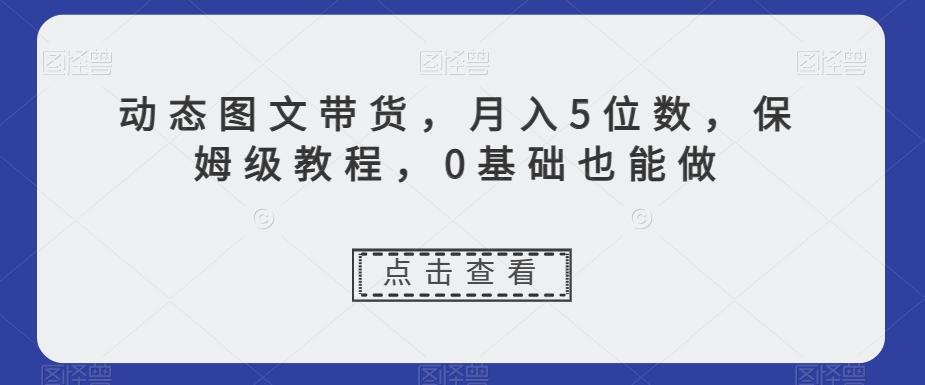 动态图文带货，月入5位数，保姆级教程，0基础也能做【揭秘】-简创项目网