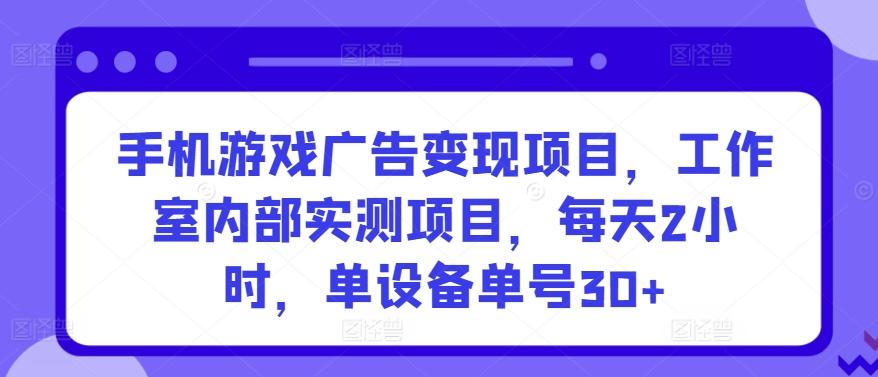 手机游戏广告变现项目，工作室内部实测项目，每天2小时，单设备单号30+【揭秘】-简创项目网