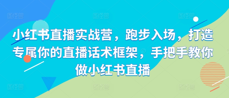 小红书直播实战营，跑步入场，打造专属你的直播话术框架，手把手教你做小红书直播-简创项目网