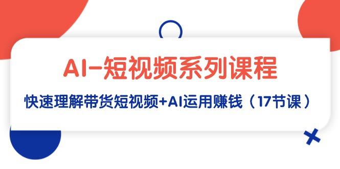 (9315期)AI-短视频系列课程，快速理解带货短视频+AI运用赚钱(17节课)-简创项目网