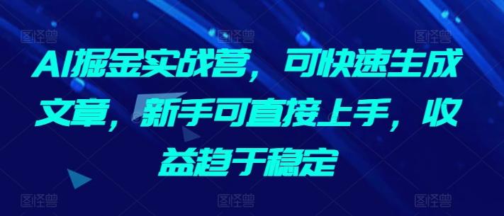 AI掘金实战营，可快速生成文章，新手可直接上手，收益趋于稳定-简创项目网