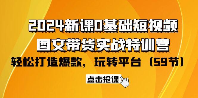 (9911期)2024新课0基础短视频+图文带货实战特训营：玩转平台，轻松打造爆款(59节)-简创项目网