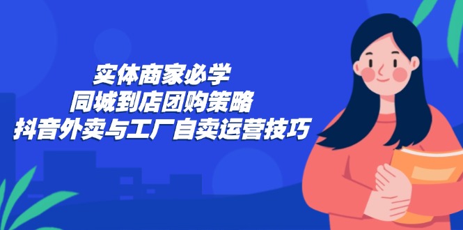实体商家必学：同城到店团购策略：抖音外卖与工厂自卖运营技巧-简创项目网