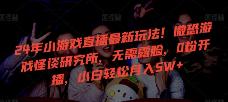 24年小游戏直播最新玩法！微恐游戏怪谈研究所，无需露脸，0粉开播，小白轻松月入5W+【揭秘】-简创项目网