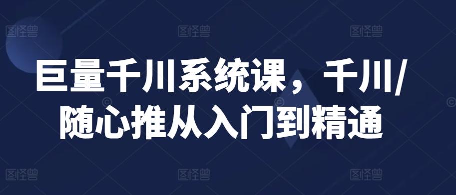 巨量千川系统课，千川/随心推从入门到精通-简创项目网