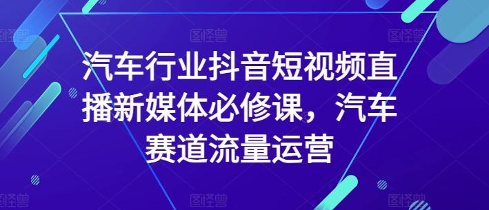 汽车行业抖音短视频直播新媒体必修课，汽车赛道流量运营-简创项目网