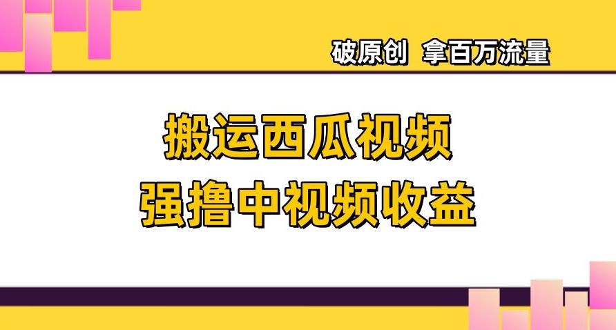 搬运西瓜视频强撸中视频收益，日赚600+破原创，拿百万流量【揭秘】-简创项目网