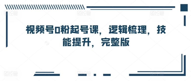 视频号0粉起号课，逻辑梳理，技能提升，完整版-简创项目网