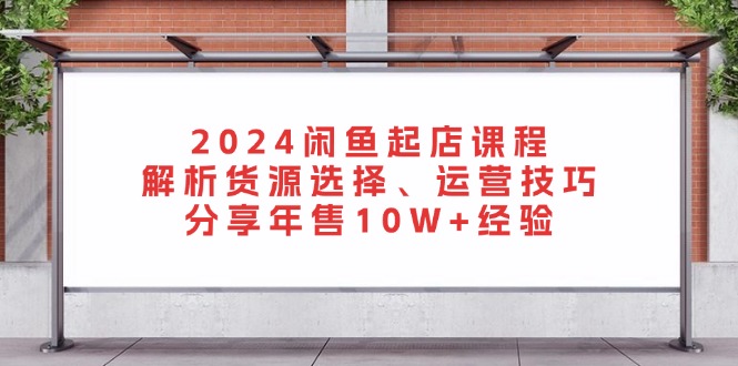2024闲鱼起店课程：解析货源选择、运营技巧，分享年售10W+经验-简创项目网