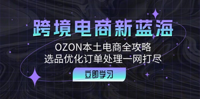 跨境电商新蓝海：OZON本土电商全攻略，选品优化订单处理一网打尽-简创项目网