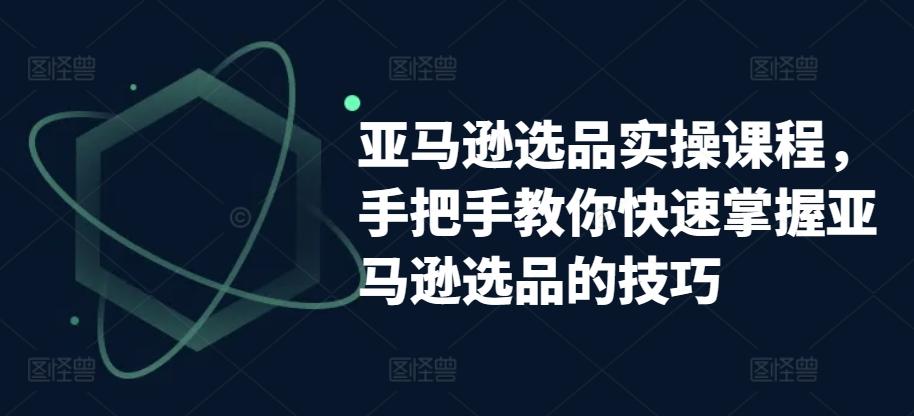 亚马逊选品实操课程，手把手教你快速掌握亚马逊选品的技巧-简创项目网