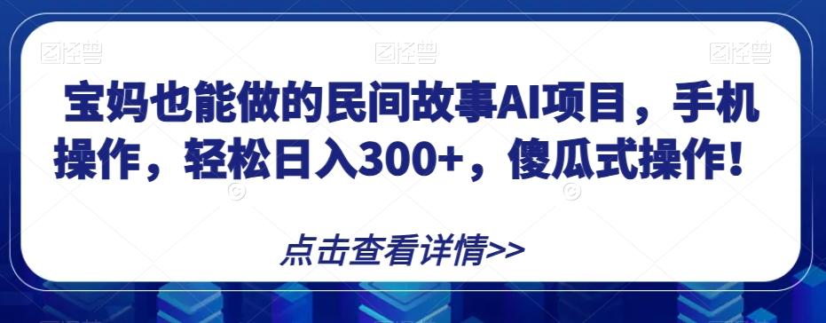 宝妈也能做的民间故事AI项目，手机操作，轻松日入300+，傻瓜式操作！【揭秘】-简创项目网