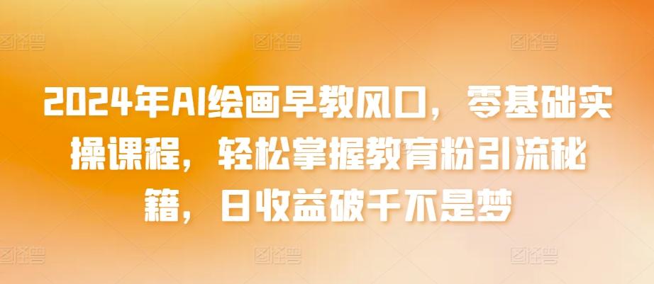 2024年AI绘画早教风口，零基础实操课程，轻松掌握教育粉引流秘籍，日收益破千不是梦【揭秘】-简创项目网