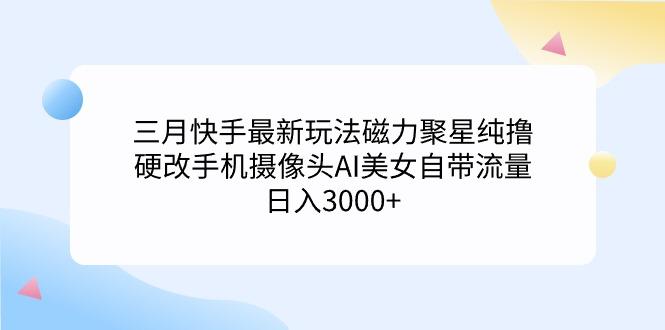 (9247期)三月快手最新玩法磁力聚星纯撸，硬改手机摄像头AI美女自带流量日入3000+…-简创项目网
