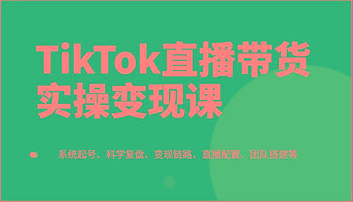 TikTok直播带货实操变现课：系统起号、科学复盘、变现链路、直播配置、团队搭建等-简创项目网