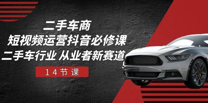 二手车商 短视频运营 抖音必修课，二手车行业 从业者新赛道(14节课-简创项目网