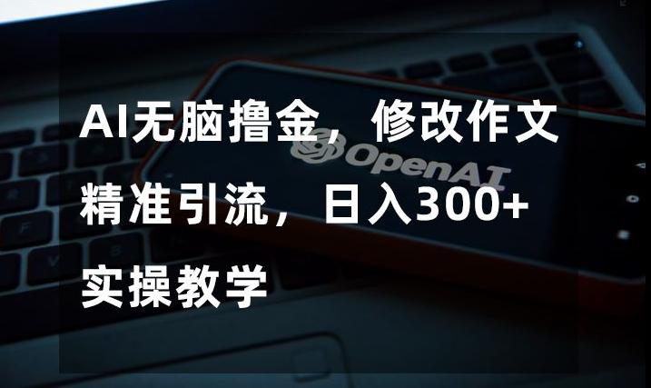 AI无脑撸金，修改作文精准引流，日入300+，实操教学【揭秘】-简创项目网