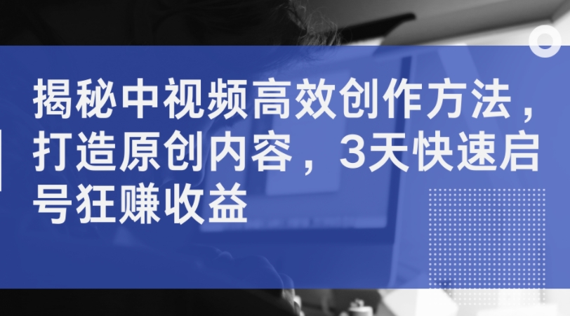 揭秘中视频高效创作方法，打造原创内容，3天快速启号狂赚收益-简创项目网