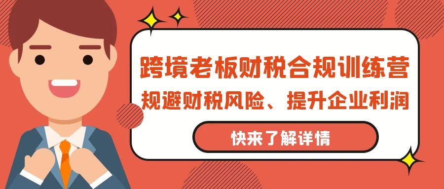 (9838期)跨境老板-财税合规训练营，规避财税风险、提升企业利润-简创项目网