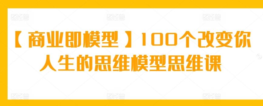 【商业即模型】100个改变你人生的思维模型思维课-简创项目网