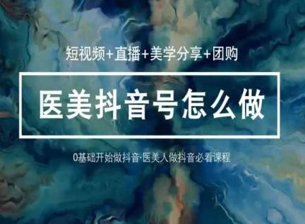 玩转医美抖音短视频与直播，36堂网课学逻辑(短视频+直播+美学分享+团购)-简创项目网