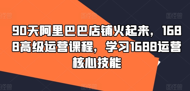 90天阿里巴巴店铺火起来，1688高级运营课程，学习1688运营核心技能-简创项目网