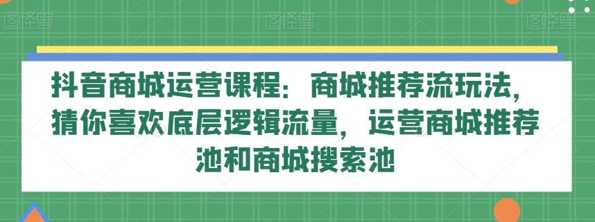抖音商城运营课程：商城推荐流玩法，猜你喜欢底层逻辑流量，运营商城推荐池和商城搜索池-简创项目网