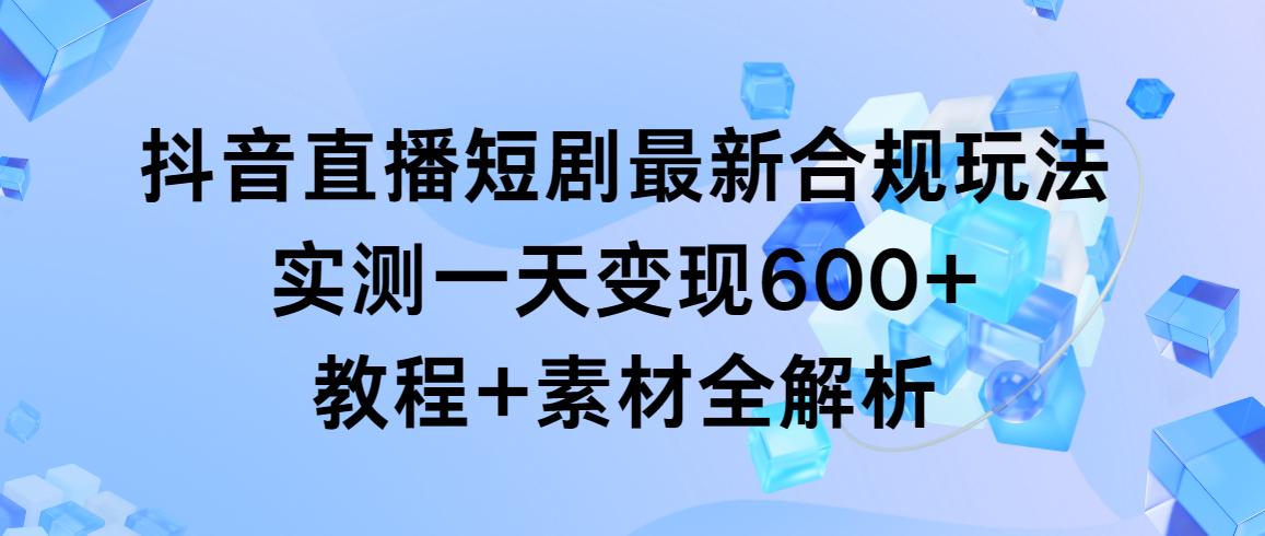 抖音直播短剧最新合规玩法，实测一天变现600+，教程+素材全解析-简创项目网