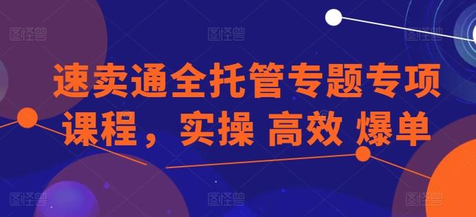 速卖通全托管专题专项课程，实操 高效 爆单-简创项目网
