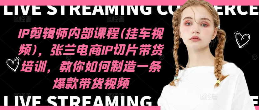 IP剪辑师内部课程(挂车视频)(更新11月)，张兰电商IP切片带货培训，教你如何制造一条爆款带货视频-简创项目网