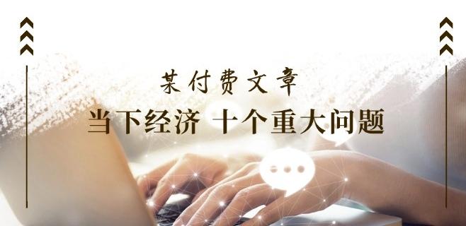 某付费文章《当下经济 十个重大问题》覆盖了大家关心的全部经济类话题-简创项目网